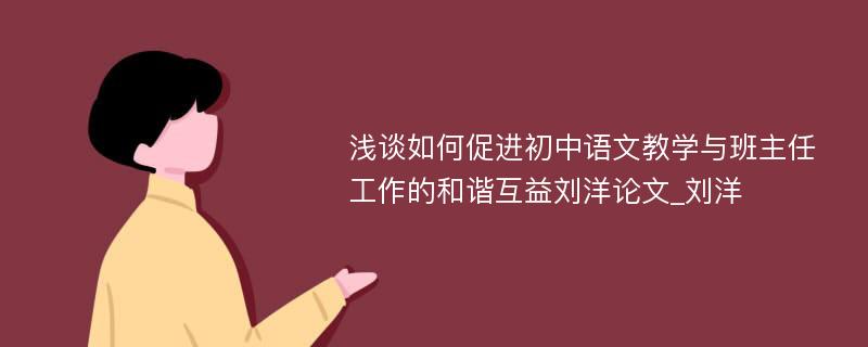 浅谈如何促进初中语文教学与班主任工作的和谐互益刘洋论文_刘洋