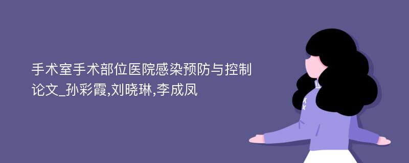手术室手术部位医院感染预防与控制论文_孙彩霞,刘晓琳,李成凤