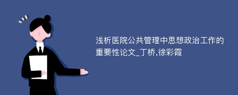 浅析医院公共管理中思想政治工作的重要性论文_丁桥,徐彩霞