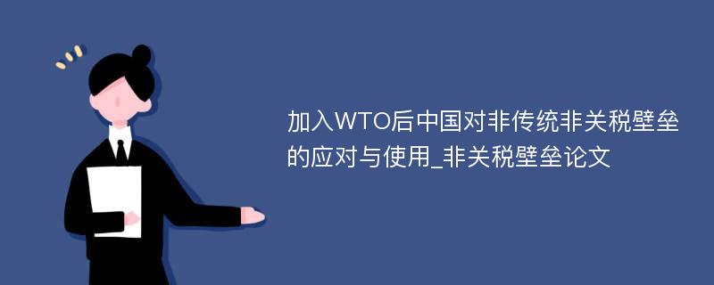 加入WTO后中国对非传统非关税壁垒的应对与使用_非关税壁垒论文
