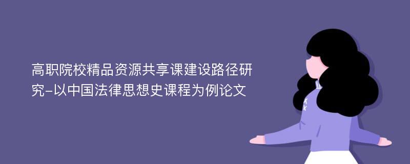 高职院校精品资源共享课建设路径研究-以中国法律思想史课程为例论文
