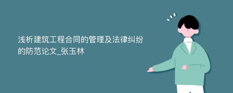 浅析建筑工程合同的管理及法律纠纷的防范论文_张玉林