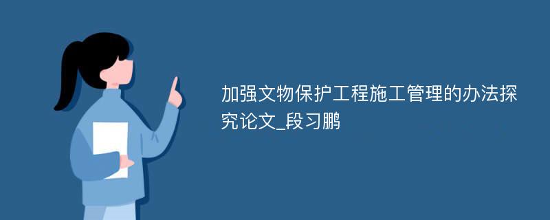 加强文物保护工程施工管理的办法探究论文_段习鹏 