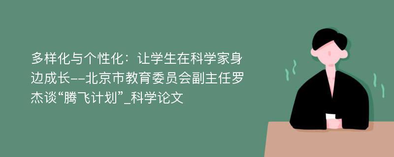 多样化与个性化：让学生在科学家身边成长--北京市教育委员会副主任罗杰谈“腾飞计划”_科学论文