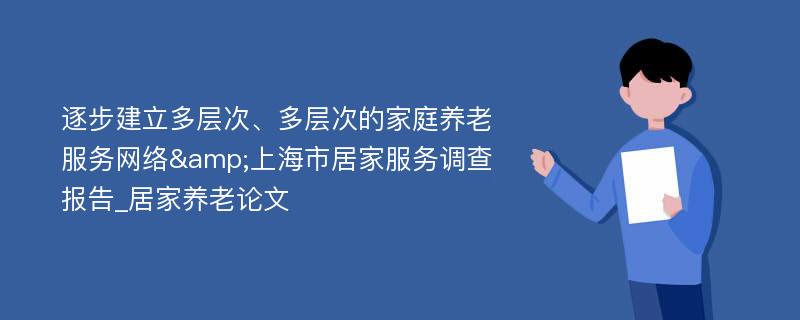 逐步建立多层次、多层次的家庭养老服务网络&上海市居家服务调查报告_居家养老论文