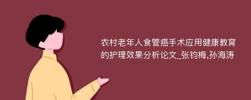 农村老年人食管癌手术应用健康教育的护理效果分析论文_张钧梅,孙海涛