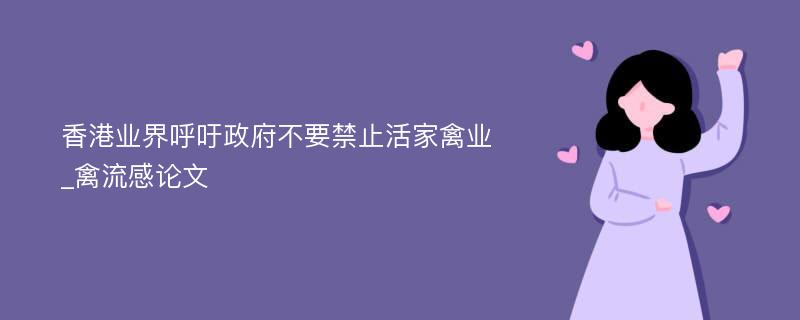 香港业界呼吁政府不要禁止活家禽业_禽流感论文