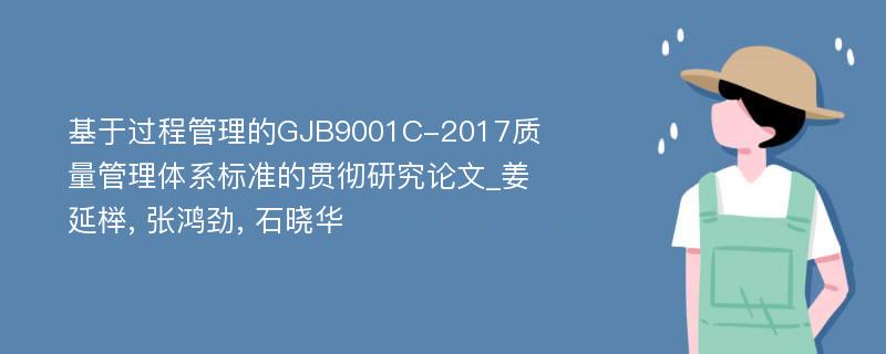 基于过程管理的GJB9001C-2017质量管理体系标准的贯彻研究论文_姜延榉, 张鸿劲, 石晓华