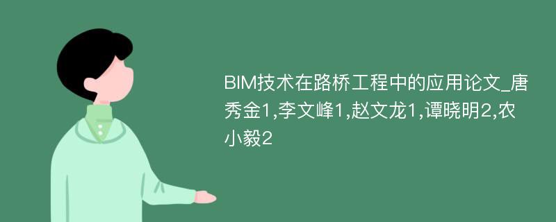 BIM技术在路桥工程中的应用论文_唐秀金1,李文峰1,赵文龙1,谭晓明2,农小毅2