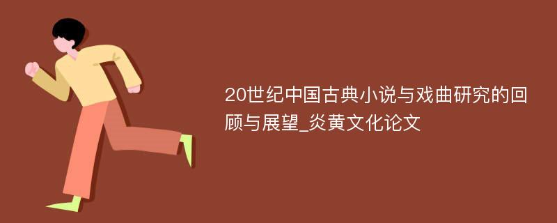 20世纪中国古典小说与戏曲研究的回顾与展望_炎黄文化论文