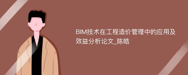 BIM技术在工程造价管理中的应用及效益分析论文_陈皓