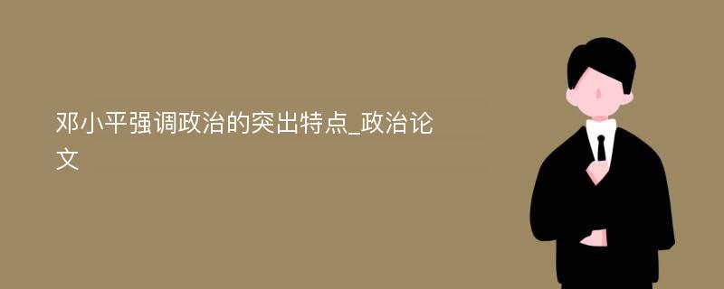 邓小平强调政治的突出特点_政治论文