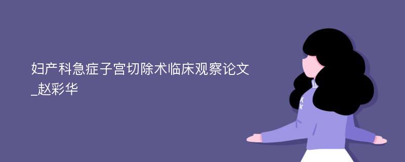 妇产科急症子宫切除术临床观察论文_赵彩华