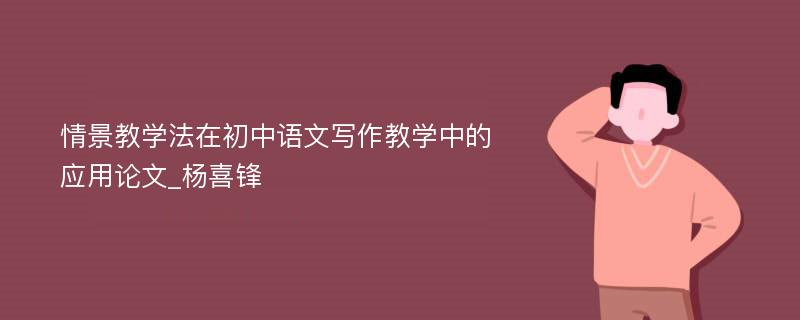 情景教学法在初中语文写作教学中的应用论文_杨喜锋