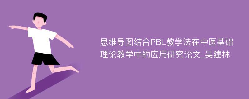 思维导图结合PBL教学法在中医基础理论教学中的应用研究论文_吴建林