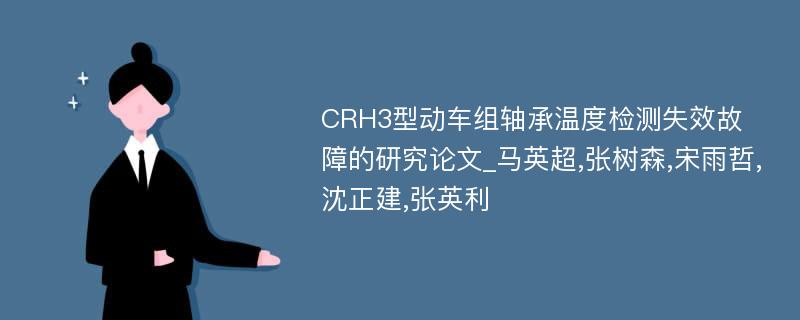 CRH3型动车组轴承温度检测失效故障的研究论文_马英超,张树森,宋雨哲,沈正建,张英利