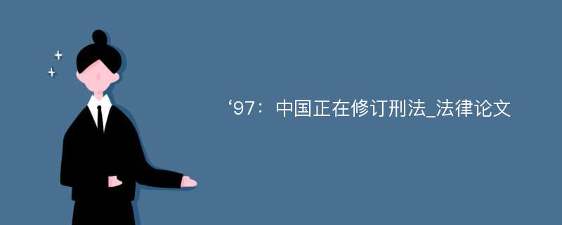 ‘97：中国正在修订刑法_法律论文