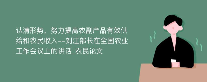 认清形势，努力提高农副产品有效供给和农民收入--刘江部长在全国农业工作会议上的讲话_农民论文