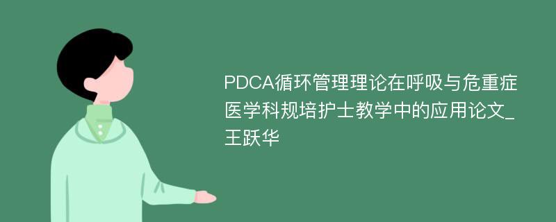 PDCA循环管理理论在呼吸与危重症医学科规培护士教学中的应用论文_王跃华
