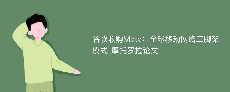 谷歌收购Moto：全球移动网络三脚架模式_摩托罗拉论文