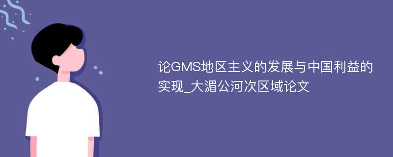论GMS地区主义的发展与中国利益的实现_大湄公河次区域论文