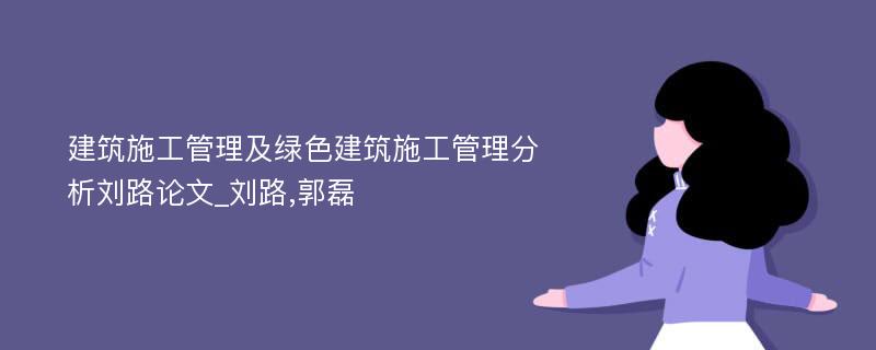 建筑施工管理及绿色建筑施工管理分析刘路论文_刘路,郭磊