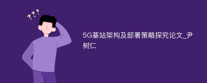 5G基站架构及部署策略探究论文_尹树仁