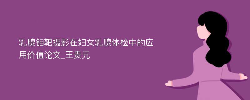 乳腺钼靶摄影在妇女乳腺体检中的应用价值论文_王贵元