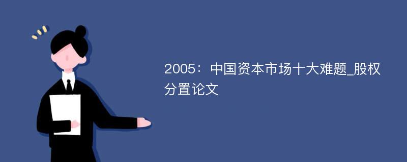 2005：中国资本市场十大难题_股权分置论文