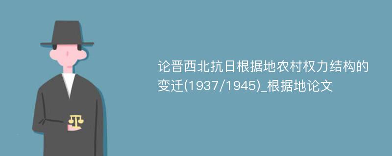 论晋西北抗日根据地农村权力结构的变迁(1937/1945)_根据地论文