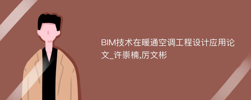 BIM技术在暖通空调工程设计应用论文_许崇楠,厉文彬