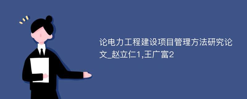 论电力工程建设项目管理方法研究论文_赵立仁1,王广富2