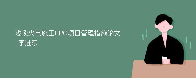 浅谈火电施工EPC项目管理措施论文_李进东