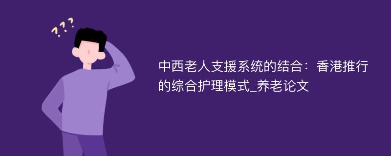 中西老人支援系统的结合：香港推行的综合护理模式_养老论文
