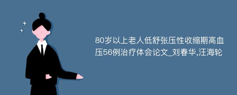 80岁以上老人低舒张压性收缩期高血压56例治疗体会论文_刘春华,汪海轮