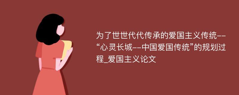 为了世世代代传承的爱国主义传统--“心灵长城--中国爱国传统”的规划过程_爱国主义论文