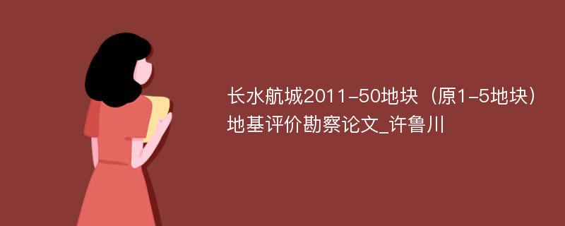 长水航城2011-50地块（原1-5地块）地基评价勘察论文_许鲁川