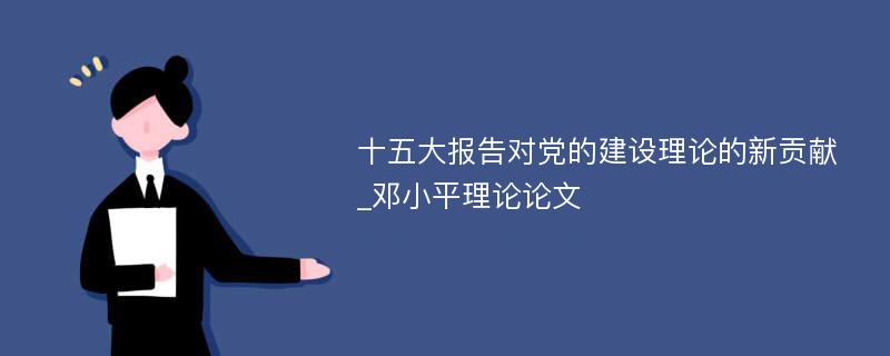 十五大报告对党的建设理论的新贡献_邓小平理论论文
