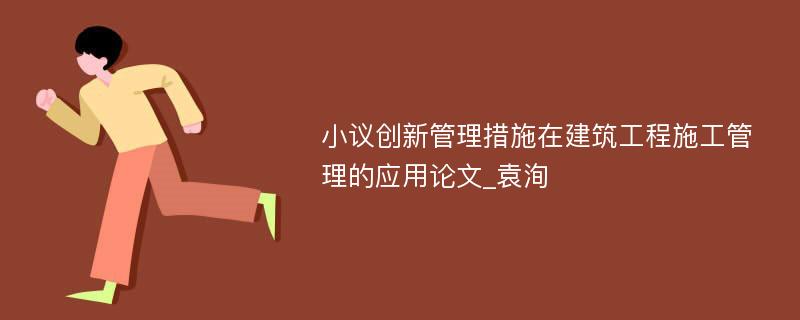 小议创新管理措施在建筑工程施工管理的应用论文_袁洵