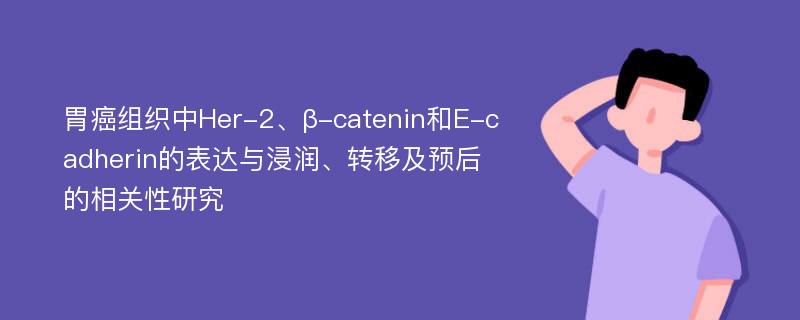 胃癌组织中Her-2、β-catenin和E-cadherin的表达与浸润、转移及预后的相关性研究