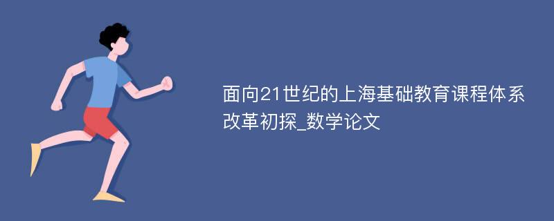 面向21世纪的上海基础教育课程体系改革初探_数学论文
