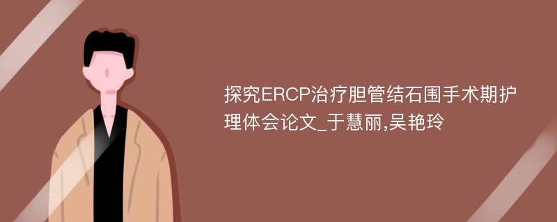 探究ERCP治疗胆管结石围手术期护理体会论文_于慧丽,吴艳玲