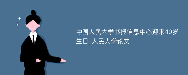 中国人民大学书报信息中心迎来40岁生日_人民大学论文