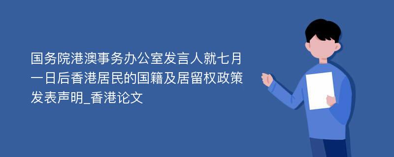 国务院港澳事务办公室发言人就七月一日后香港居民的国籍及居留权政策发表声明_香港论文