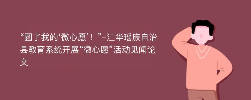 “圆了我的‘微心愿’！”-江华瑶族自治县教育系统开展“微心愿”活动见闻论文
