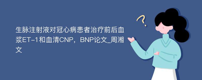 生脉注射液对冠心病患者治疗前后血浆ET-1和血清CNP，BNP论文_周湘文