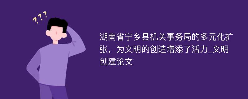 湖南省宁乡县机关事务局的多元化扩张，为文明的创造增添了活力_文明创建论文
