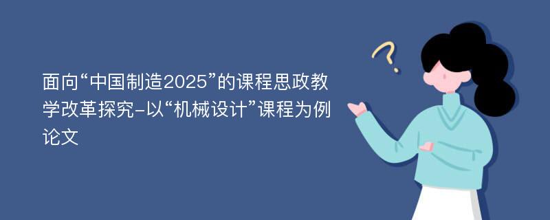 面向“中国制造2025”的课程思政教学改革探究-以“机械设计”课程为例论文