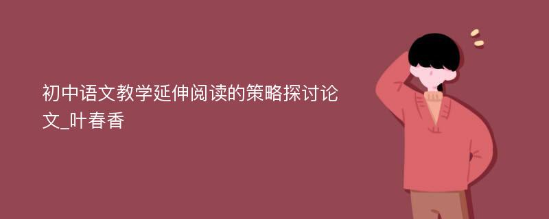 初中语文教学延伸阅读的策略探讨论文_叶春香