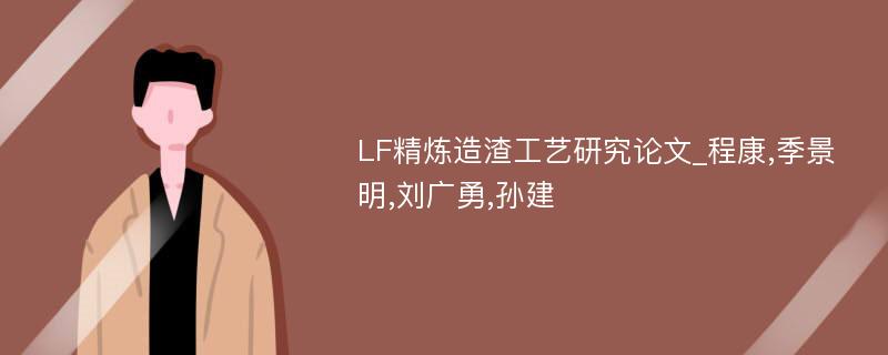 LF精炼造渣工艺研究论文_程康,季景明,刘广勇,孙建